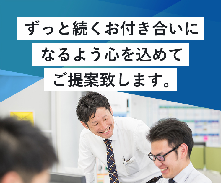 ずっと続くお付き合いになるよう心を込めてご提案致します。