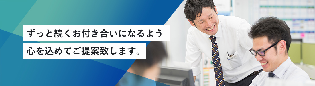 ずっと続くお付き合いになるよう心を込めてご提案致します。