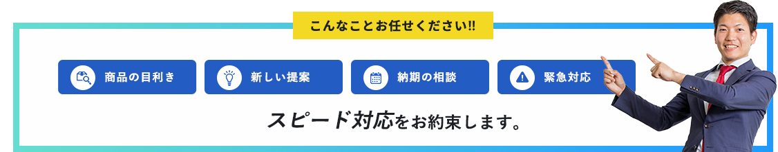 こんなことお任せください‼商品の目利き新しい提案納期の相談緊急対応スピード対応をお約束します。