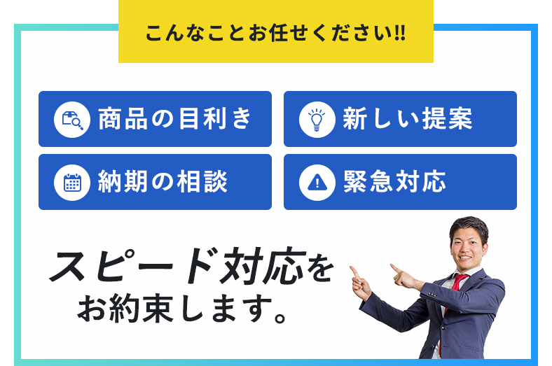 こんなことお任せください‼商品の目利き新しい提案納期の相談緊急対応スピード対応をお約束します。