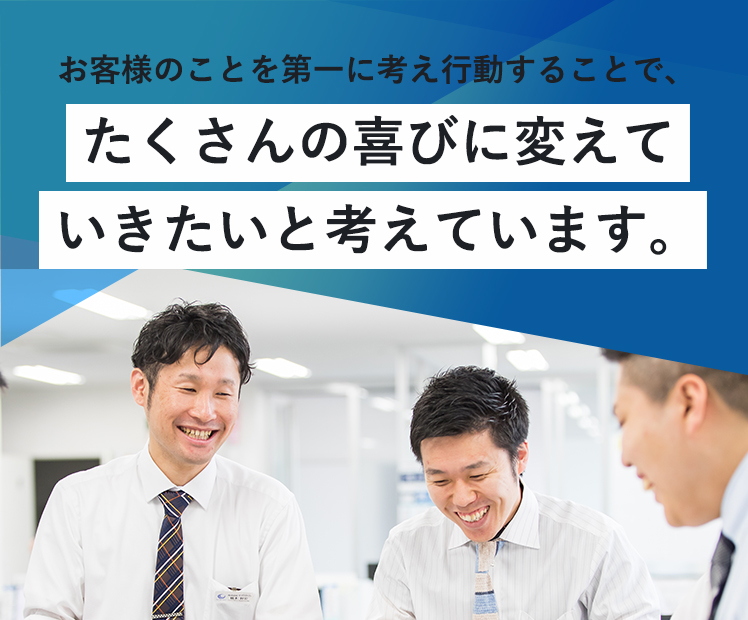 お客様のことを第一に考え行動することで、たくさんの喜びに変えていきたいと考えています。