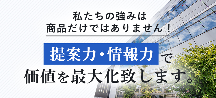 私たちの強みは商品だけではありません！提案力・情報力で価値を最大化致します。