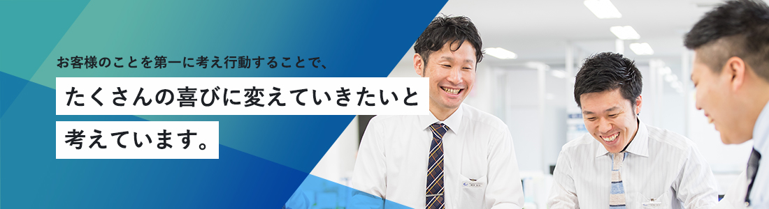 お客様のことを第一に考え行動することで、たくさんの喜びに変えていきたいと考えています。