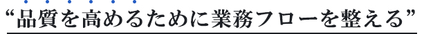 “品質を高めるために業務フローを整える”