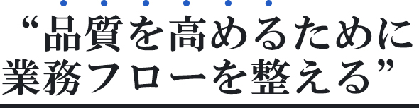 “品質を高めるために業務フローを整える”