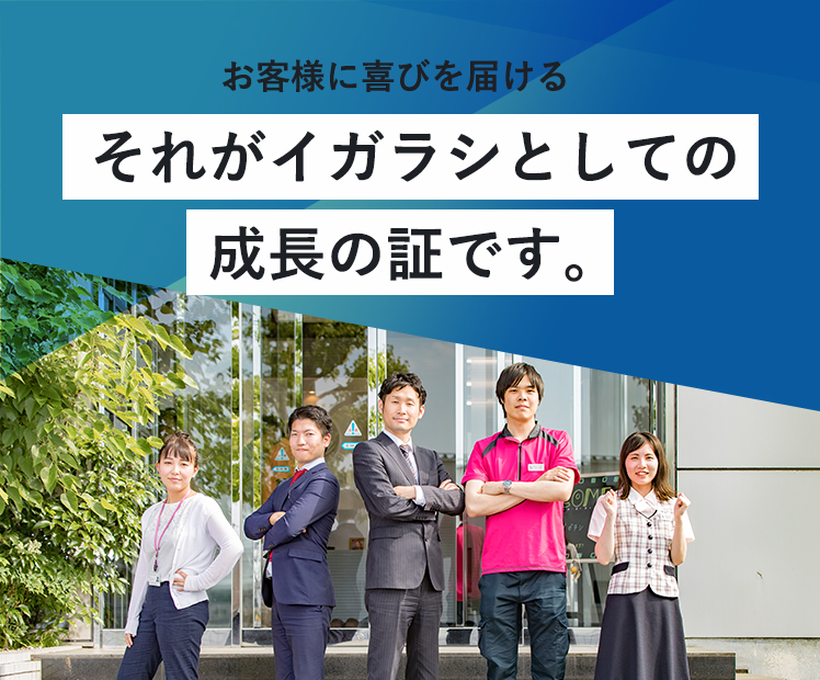 お客様に喜びを届ける。それがイガラシとしての成長の証です。