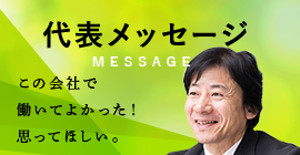 代表メッセージ MESSAGE この会社で働いてよかった！思ってほしい。