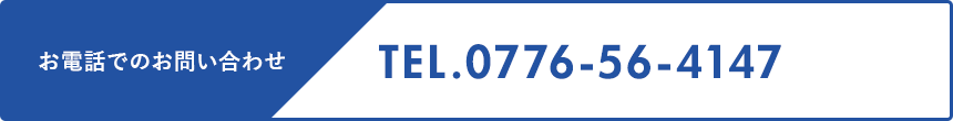 お電話でのお問い合わせ TEL.0776-56-4147