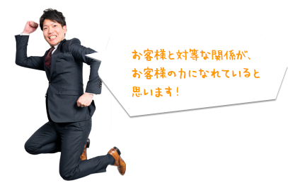 お客様と対等な関係が、お客様の力になれていると思います！